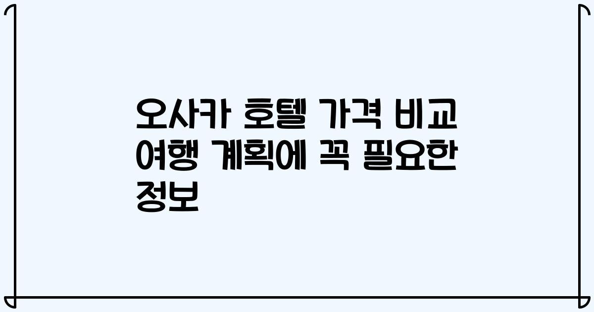 오사카 호텔 가격 비교 여행 계획에 꼭 필요한 정보