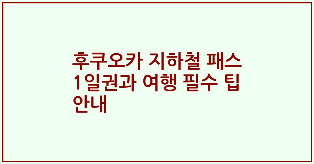 후쿠오카 지하철 패스 1일권과 여행 필수 팁 안내