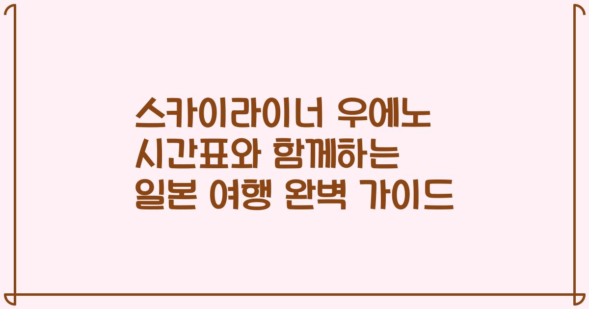 스카이라이너 우에노 시간표와 함께하는 일본 여행 완벽 가이드