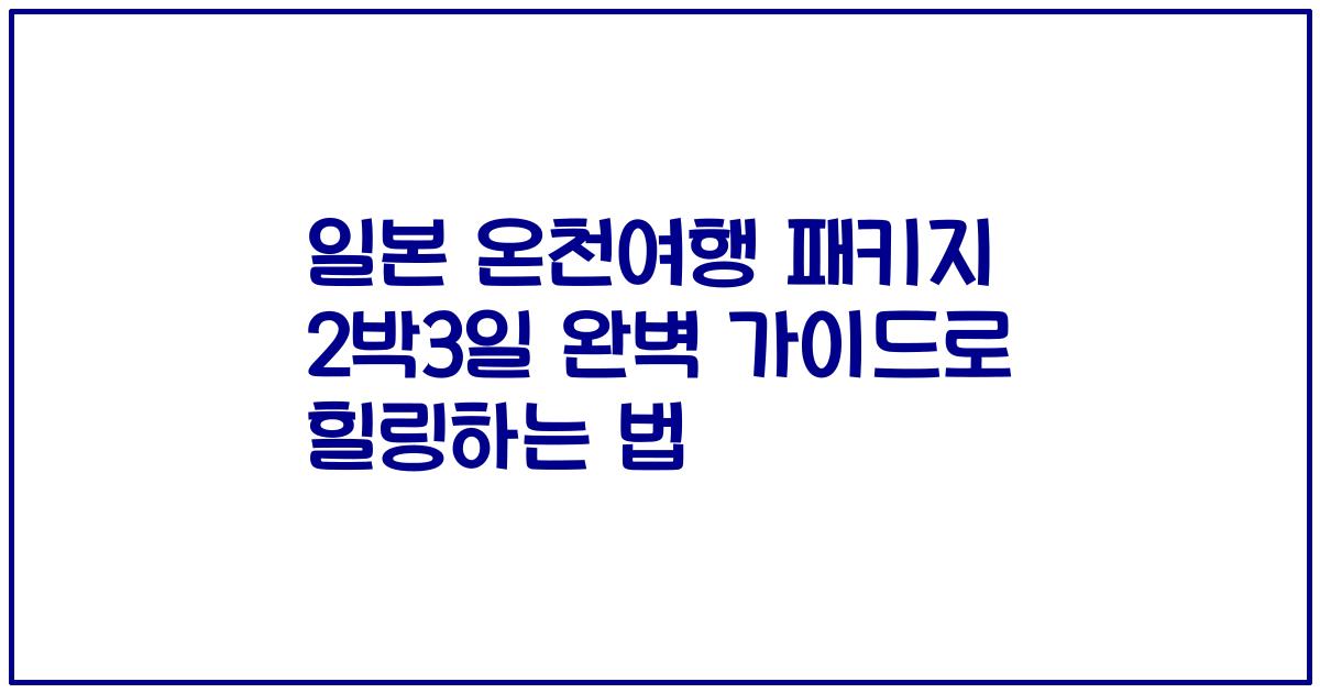 일본 온천여행 패키지 2박3일 완벽 가이드로 힐링하는 법