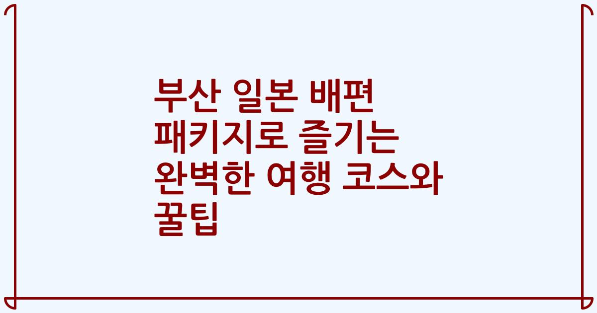 부산 일본 배편 패키지로 즐기는 완벽한 여행 코스와 꿀팁