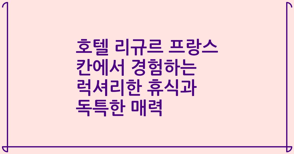 호텔 리규르 프랑스 칸에서 경험하는 럭셔리한 휴식과 독특한 매력