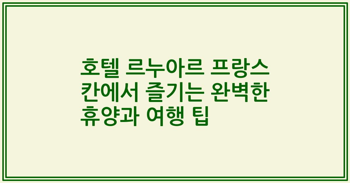 호텔 르누아르 프랑스 칸에서 즐기는 완벽한 휴양과 여행 팁