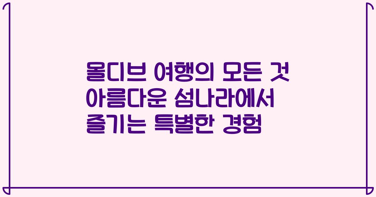 몰디브 여행의 모든 것 아름다운 섬나라에서 즐기는 특별한 경험