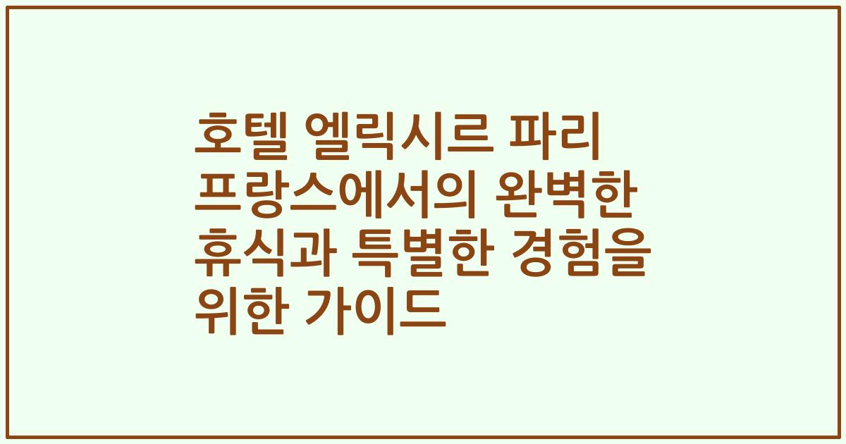 호텔 엘릭시르 파리 프랑스에서의 완벽한 휴식과 특별한 경험을 위한 가이드