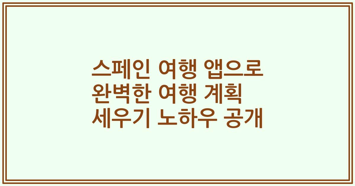 스페인 여행 앱으로 완벽한 여행 계획 세우기 노하우 공개