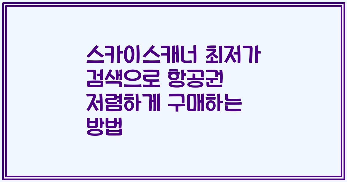 스카이스캐너 최저가 검색으로 항공권 저렴하게 구매하는 방법
