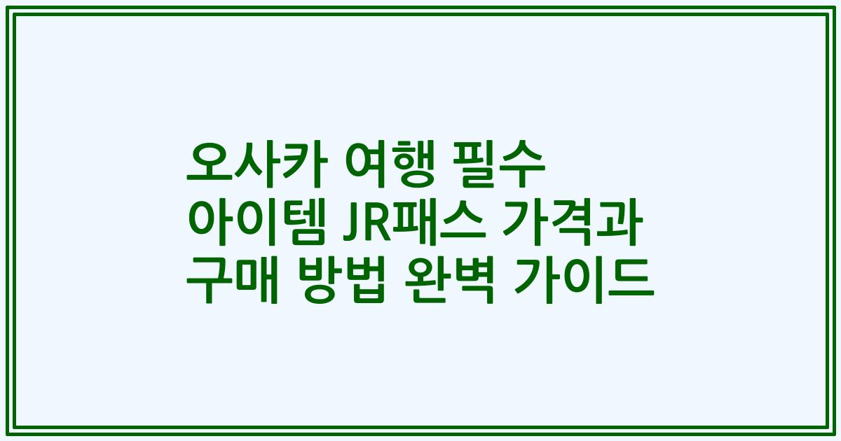 오사카 여행 필수 아이템 JR패스 가격과 구매 방법 완벽 가이드