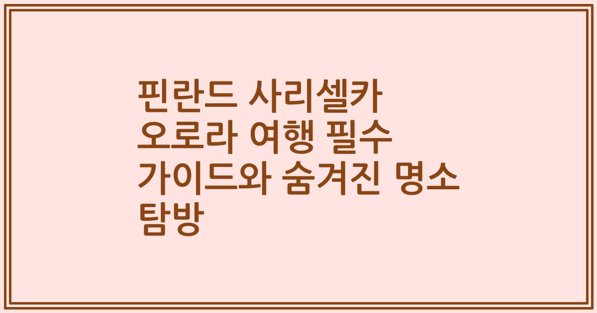 핀란드 사리셀카 오로라 여행 필수 가이드와 숨겨진 명소 탐방