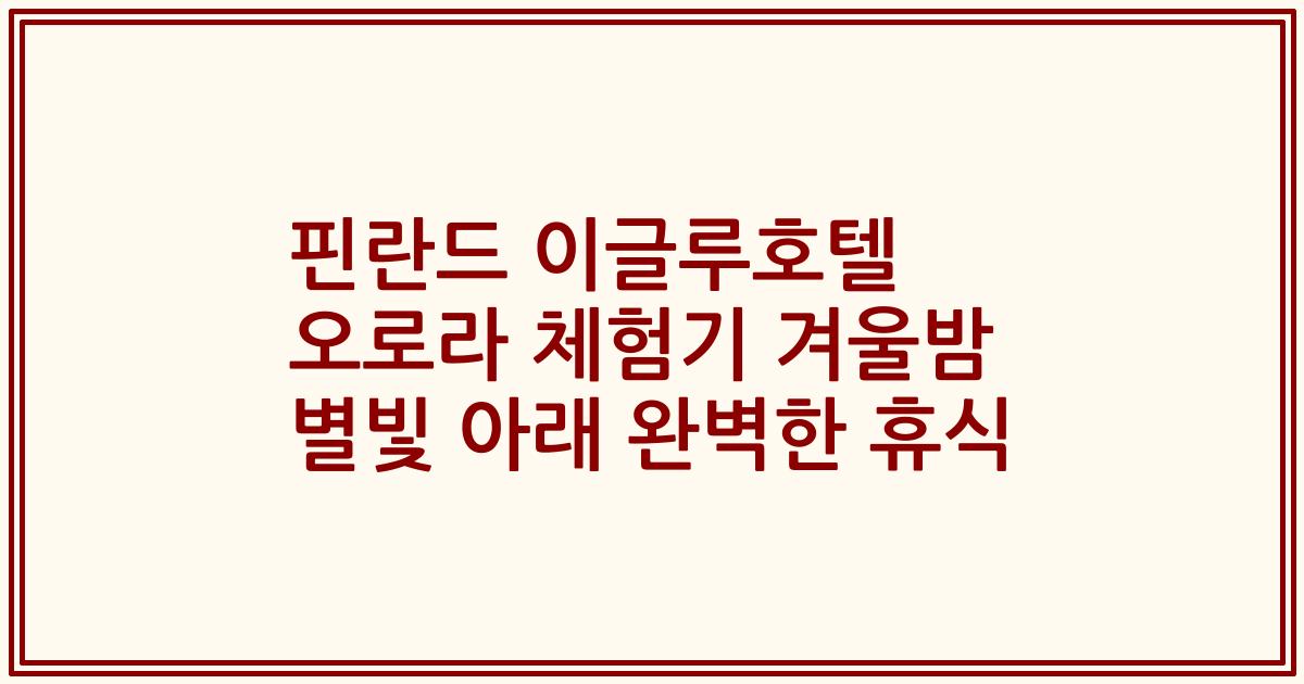 핀란드 이글루호텔 오로라 체험기 겨울밤 별빛 아래 완벽한 휴식