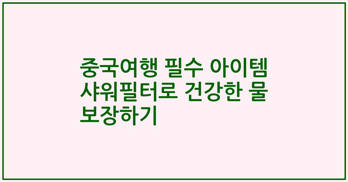중국여행 필수 아이템 샤워필터로 건강한 물 보장하기