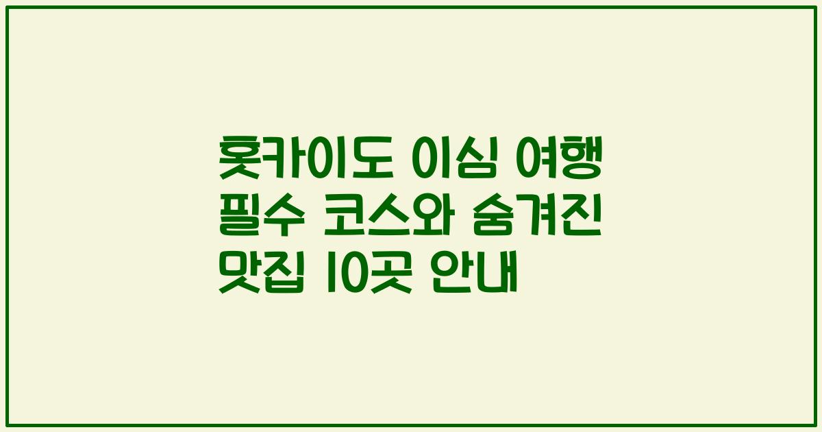 홋카이도 이심 여행 필수 코스와 숨겨진 맛집 10곳 안내
