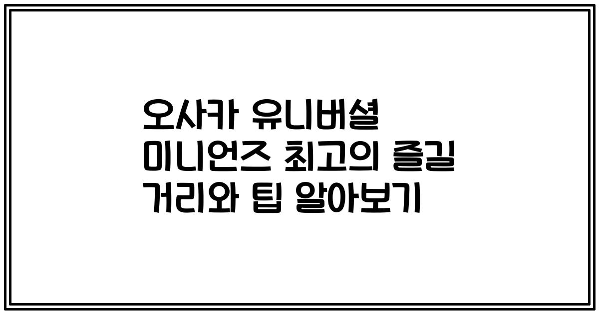 오사카 유니버셜 미니언즈 최고의 즐길 거리와 팁 알아보기