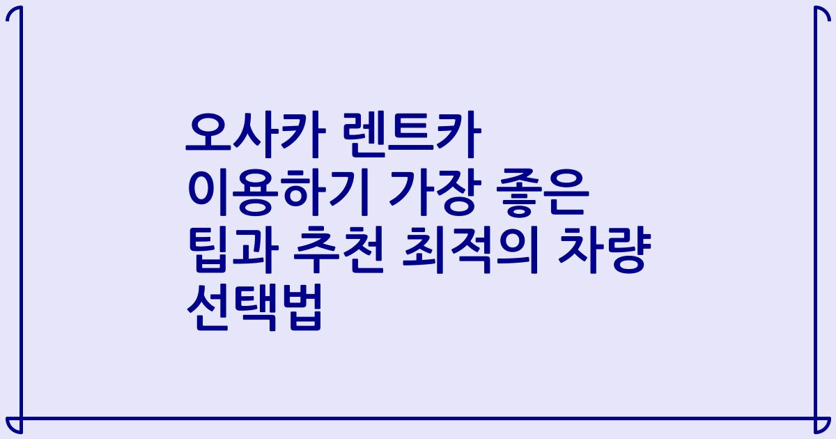 오사카 렌트카 이용하기 가장 좋은 팁과 추천 최적의 차량 선택법