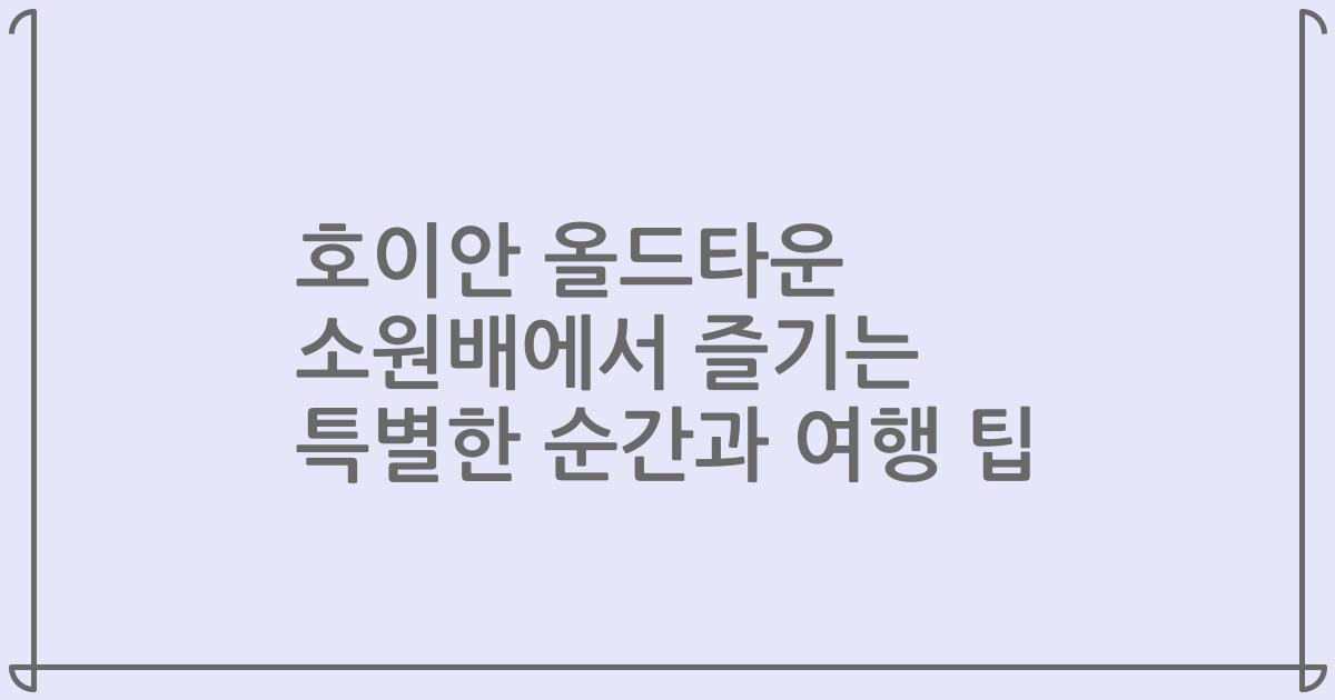 호이안 올드타운 소원배에서 즐기는 특별한 순간과 여행 팁