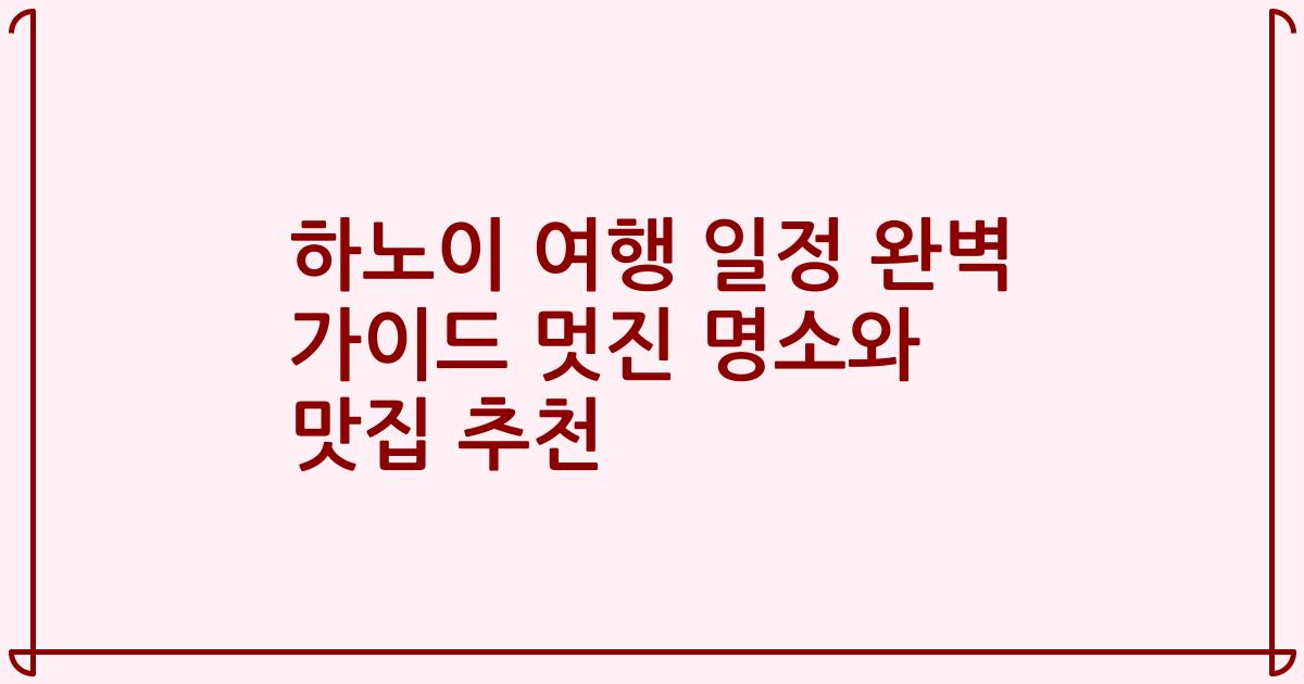 하노이 여행 일정 완벽 가이드 멋진 명소와 맛집 추천