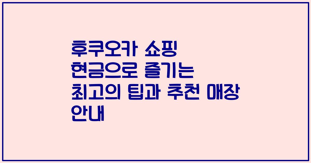 후쿠오카 쇼핑 현금으로 즐기는 최고의 팁과 추천 매장 안내