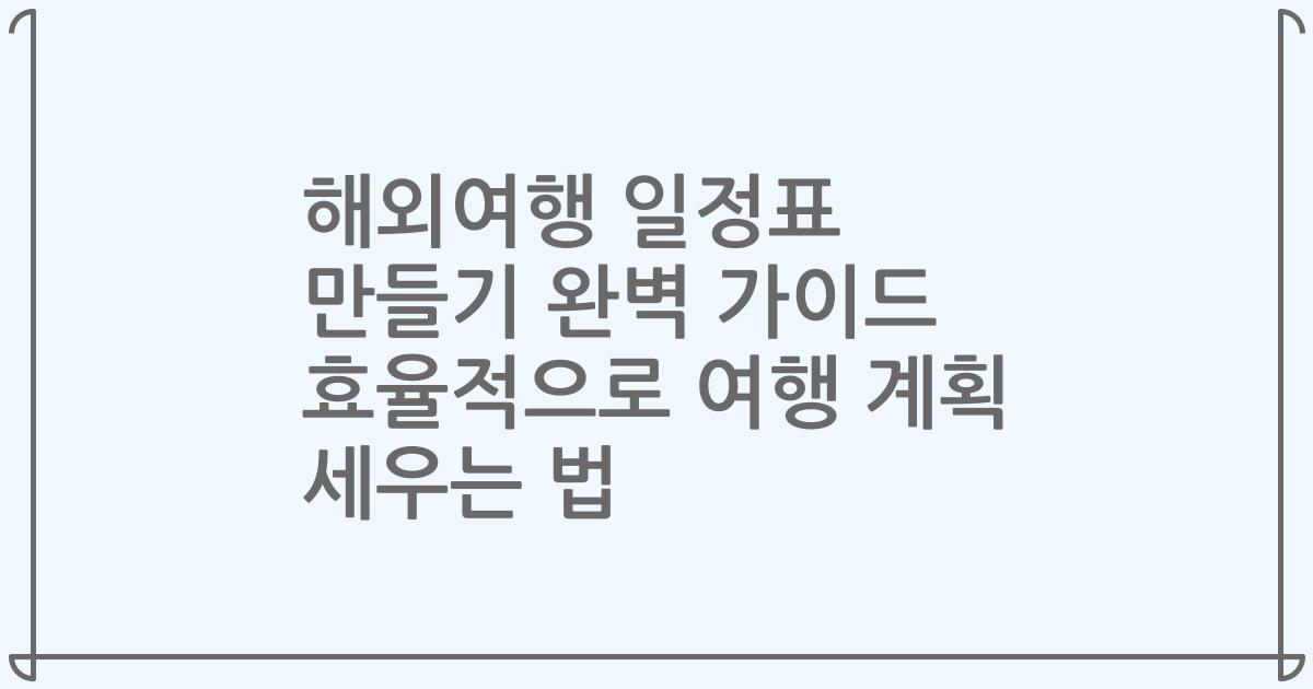 해외여행 일정표 만들기 완벽 가이드 효율적으로 여행 계획 세우는 법
