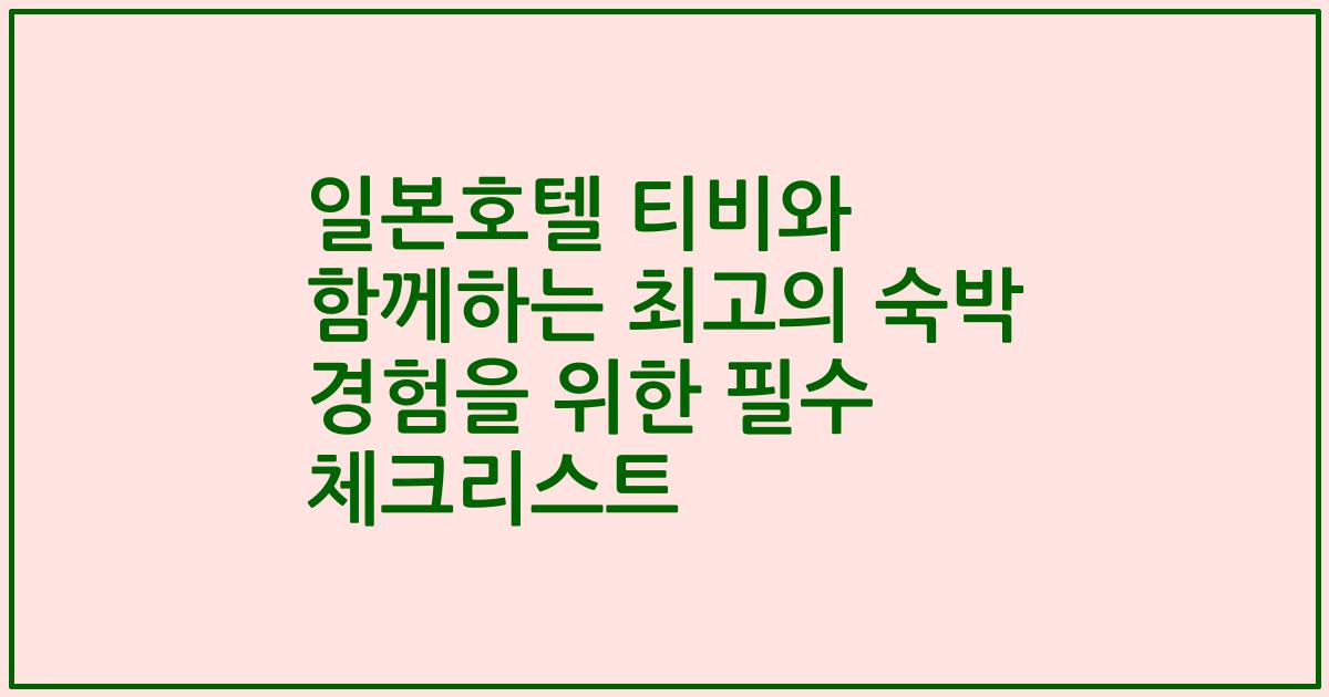 일본호텔 티비와 함께하는 최고의 숙박 경험을 위한 필수 체크리스트