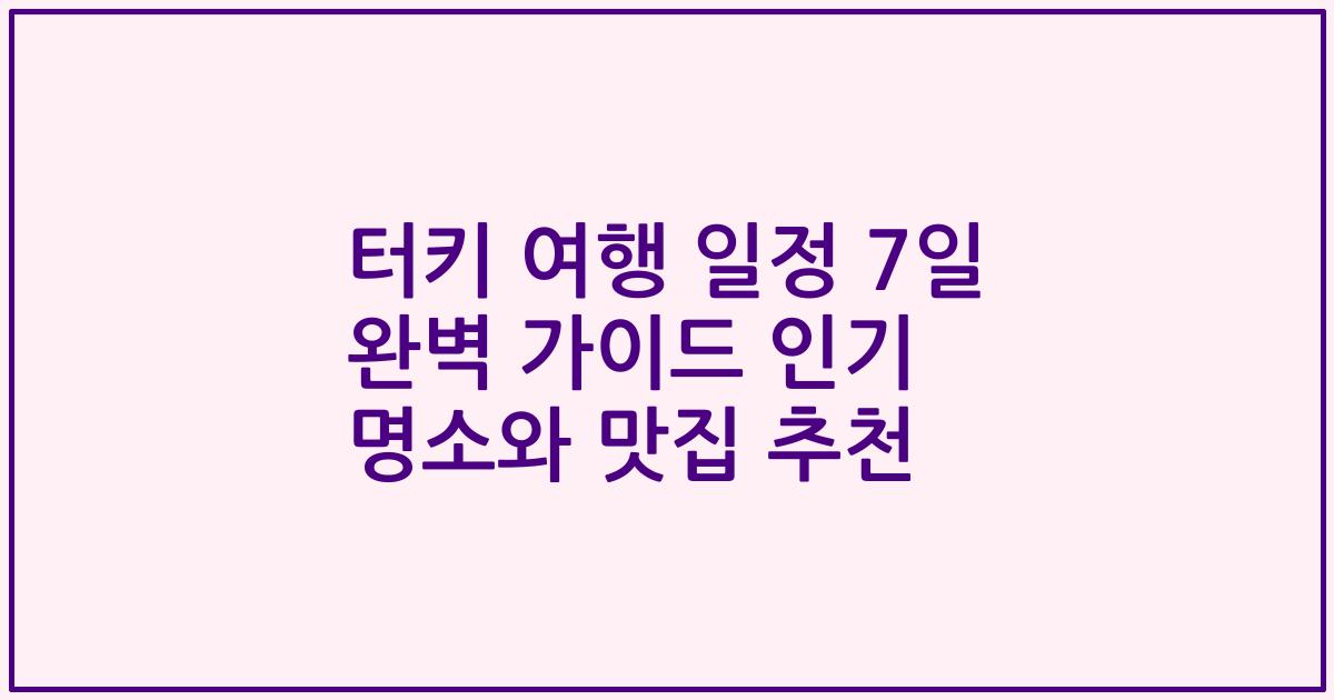 터키 여행 일정 7일 완벽 가이드 인기 명소와 맛집 추천