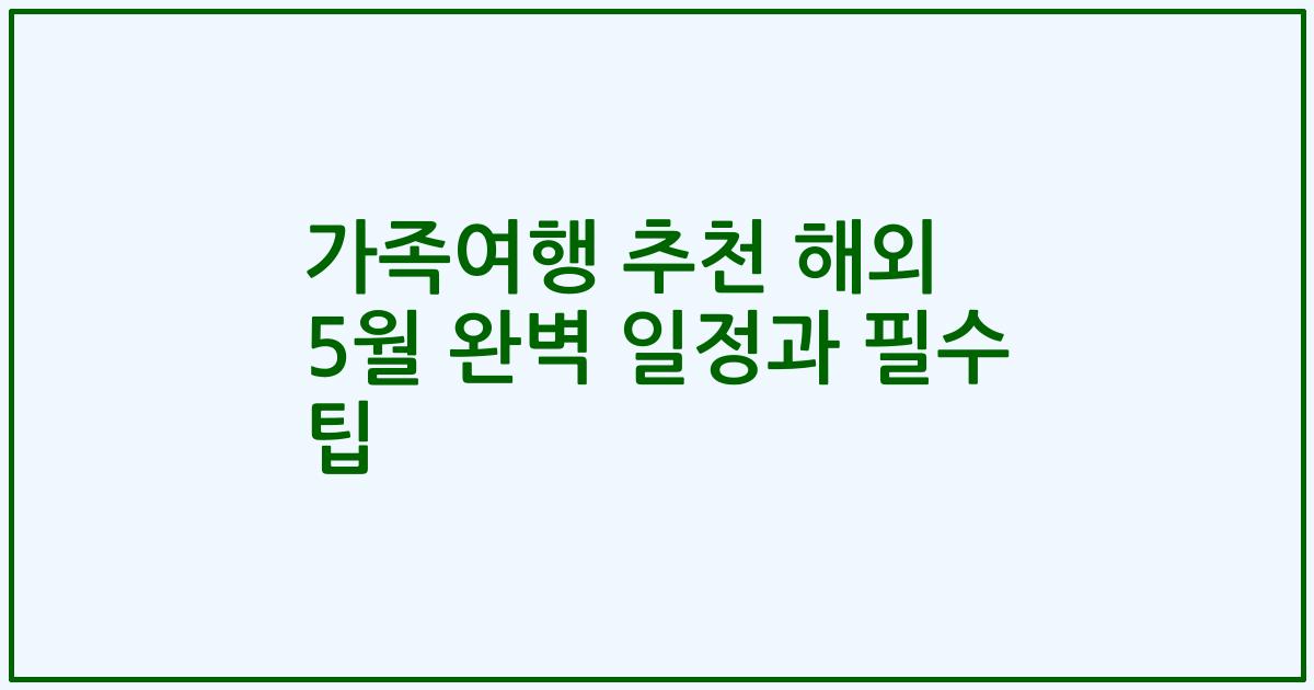가족여행 추천 해외 5월 완벽 일정과 필수 팁
