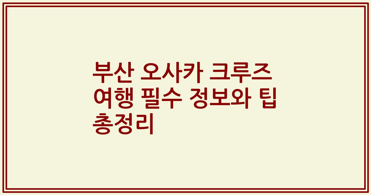 부산 오사카 크루즈 여행 필수 정보와 팁 총정리