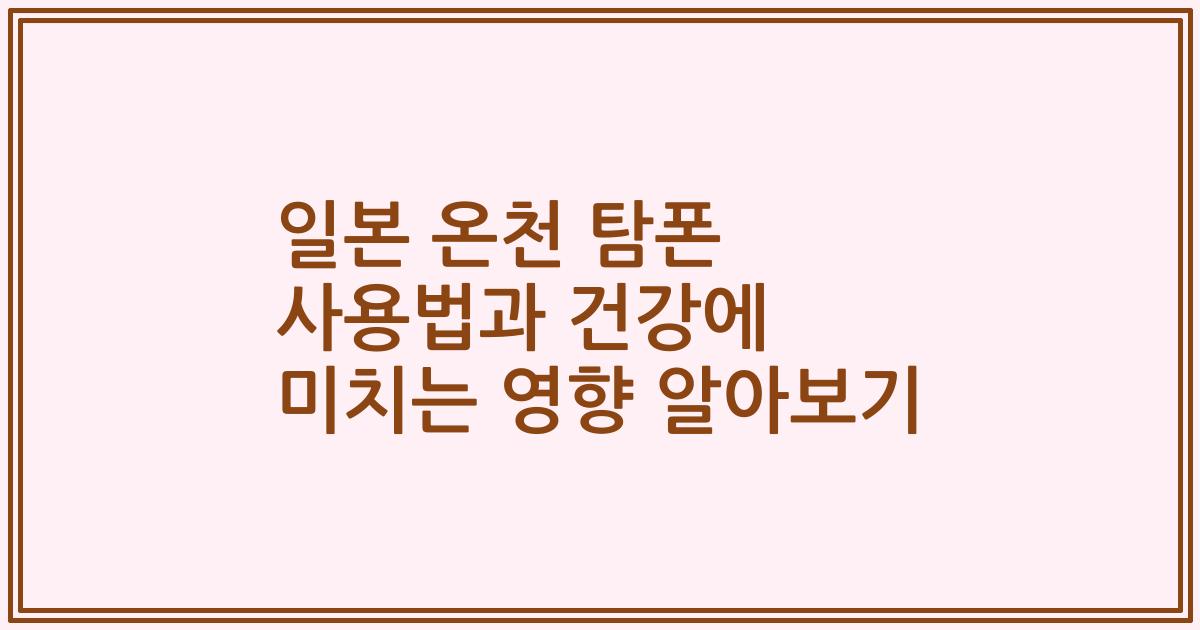일본 온천 탐폰 사용법과 건강에 미치는 영향 알아보기