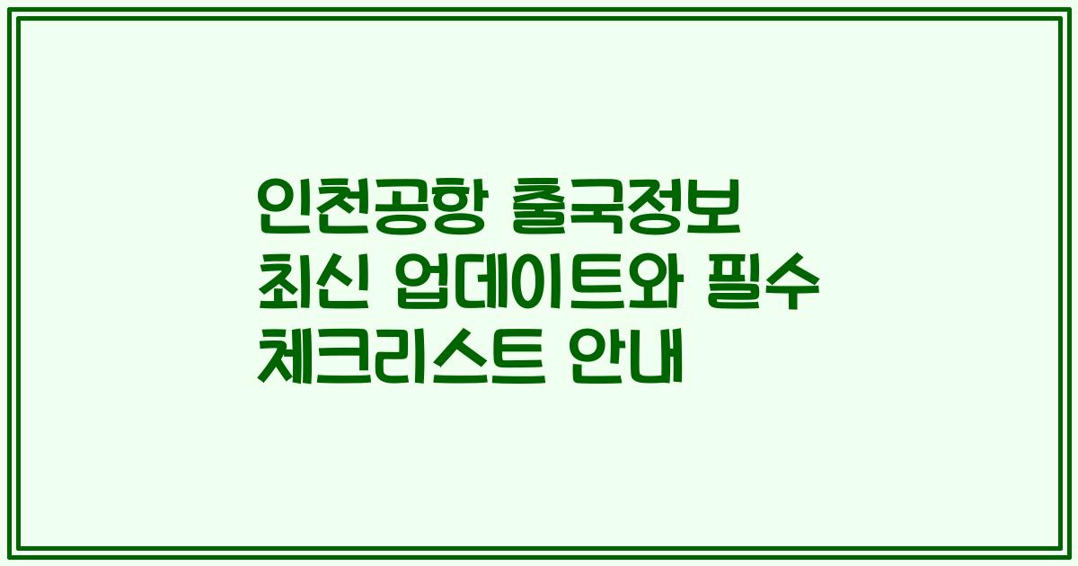 인천공항 출국정보 최신 업데이트와 필수 체크리스트 안내