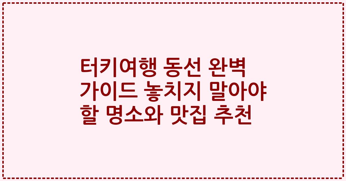 터키여행 동선 완벽 가이드 놓치지 말아야 할 명소와 맛집 추천