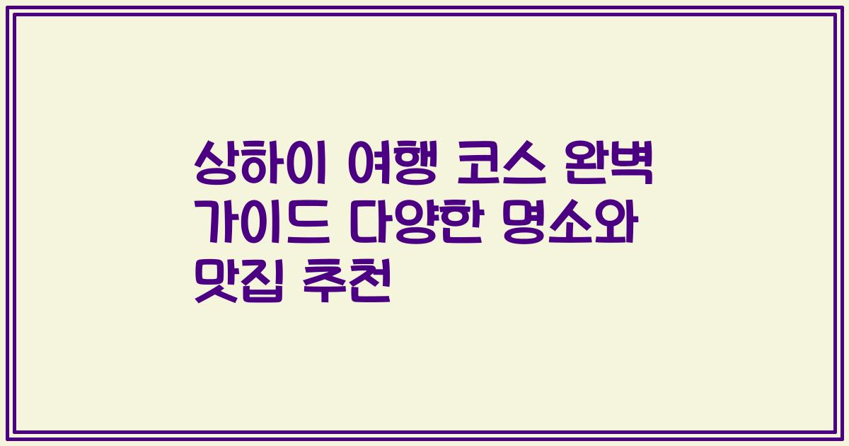 상하이 여행 코스 완벽 가이드 다양한 명소와 맛집 추천