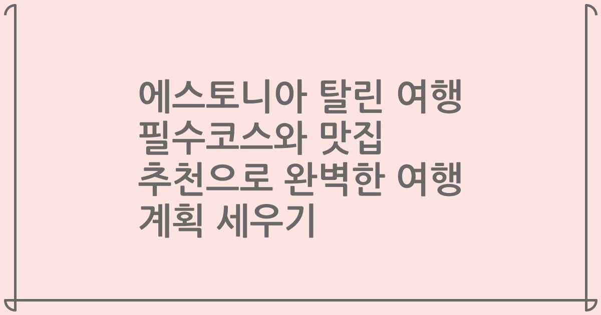 에스토니아 탈린 여행 필수코스와 맛집 추천으로 완벽한 여행 계획 세우기