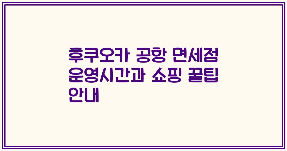 후쿠오카 공항 면세점 운영시간과 쇼핑 꿀팁 안내
