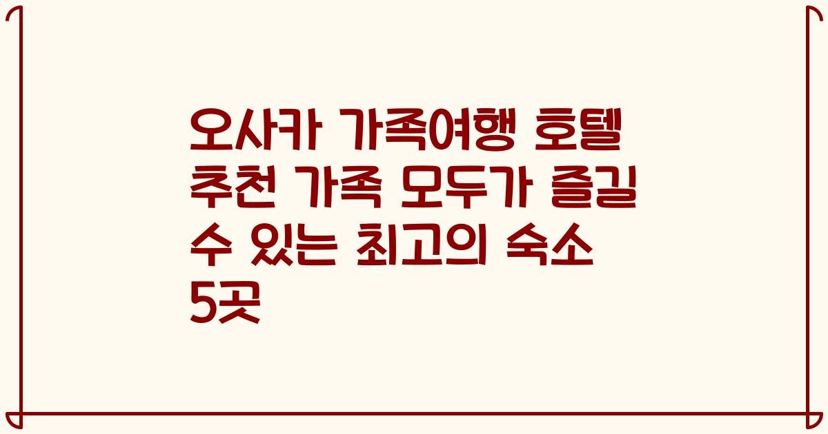 오사카 가족여행 호텔 추천 가족 모두가 즐길 수 있는 최고의 숙소 5곳