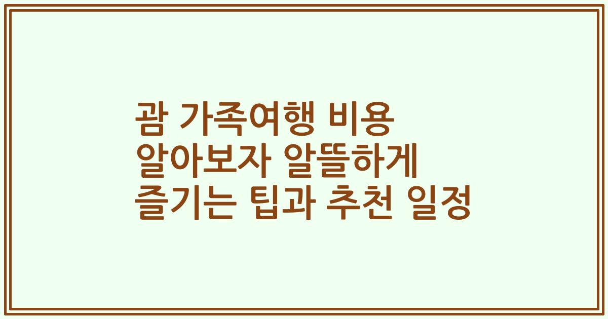 괌 가족여행 비용 알아보자 알뜰하게 즐기는 팁과 추천 일정