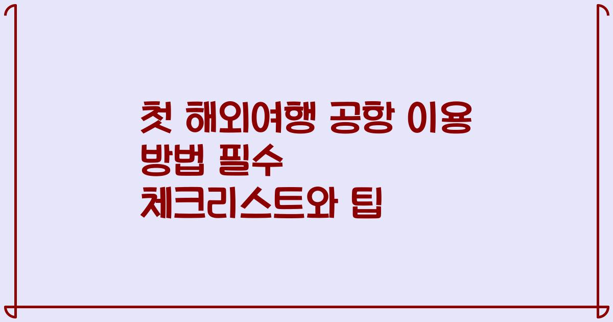 첫 해외여행 공항 이용 방법 필수 체크리스트와 팁