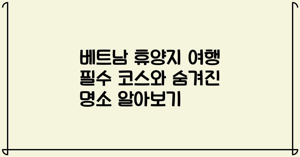 베트남 휴양지 여행 필수 코스와 숨겨진 명소 알아보기