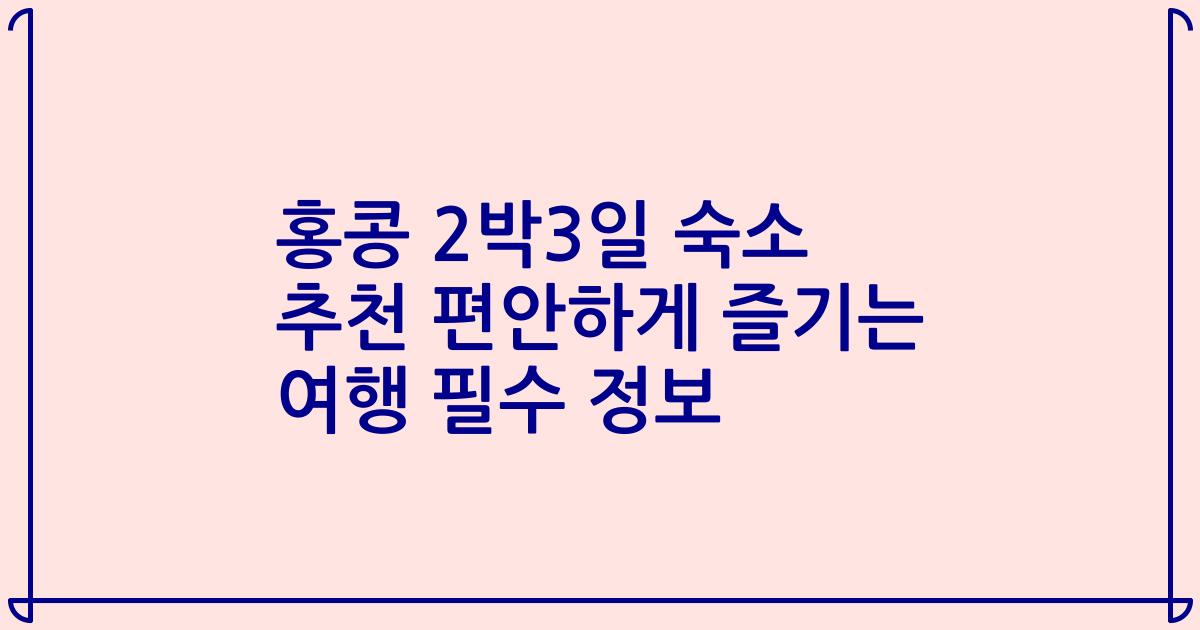 홍콩 2박3일 숙소 추천 편안하게 즐기는 여행 필수 정보