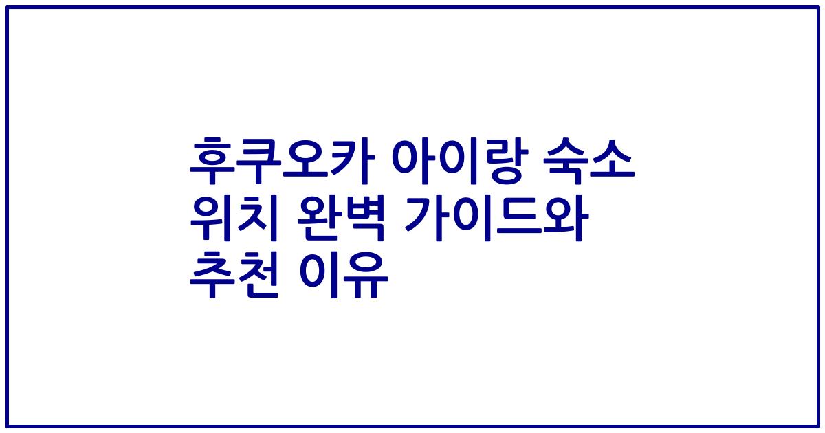 후쿠오카 아이랑 숙소 위치 완벽 가이드와 추천 이유