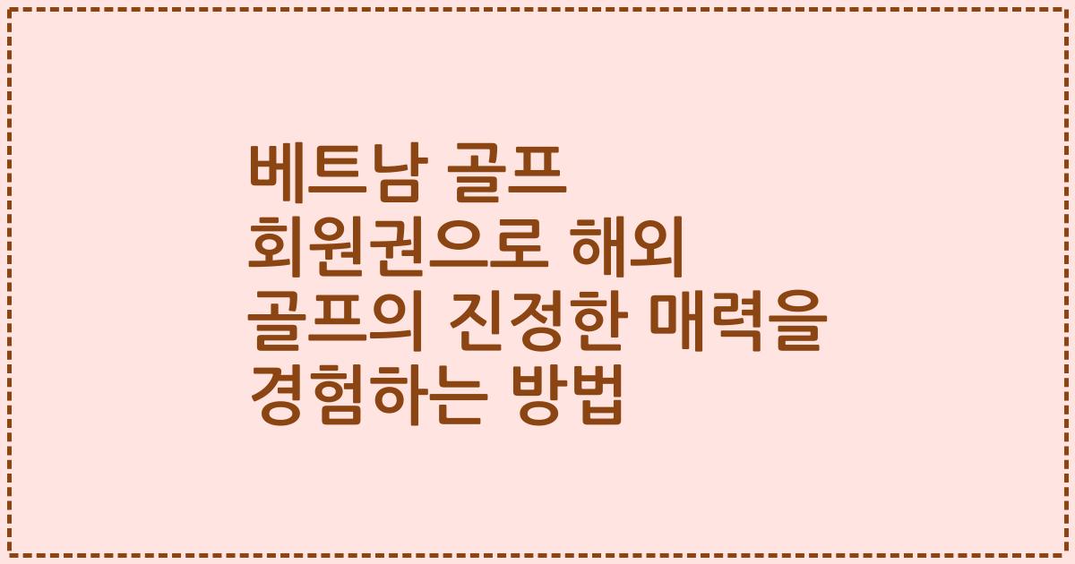 베트남 골프 회원권으로 해외 골프의 진정한 매력을 경험하는 방법