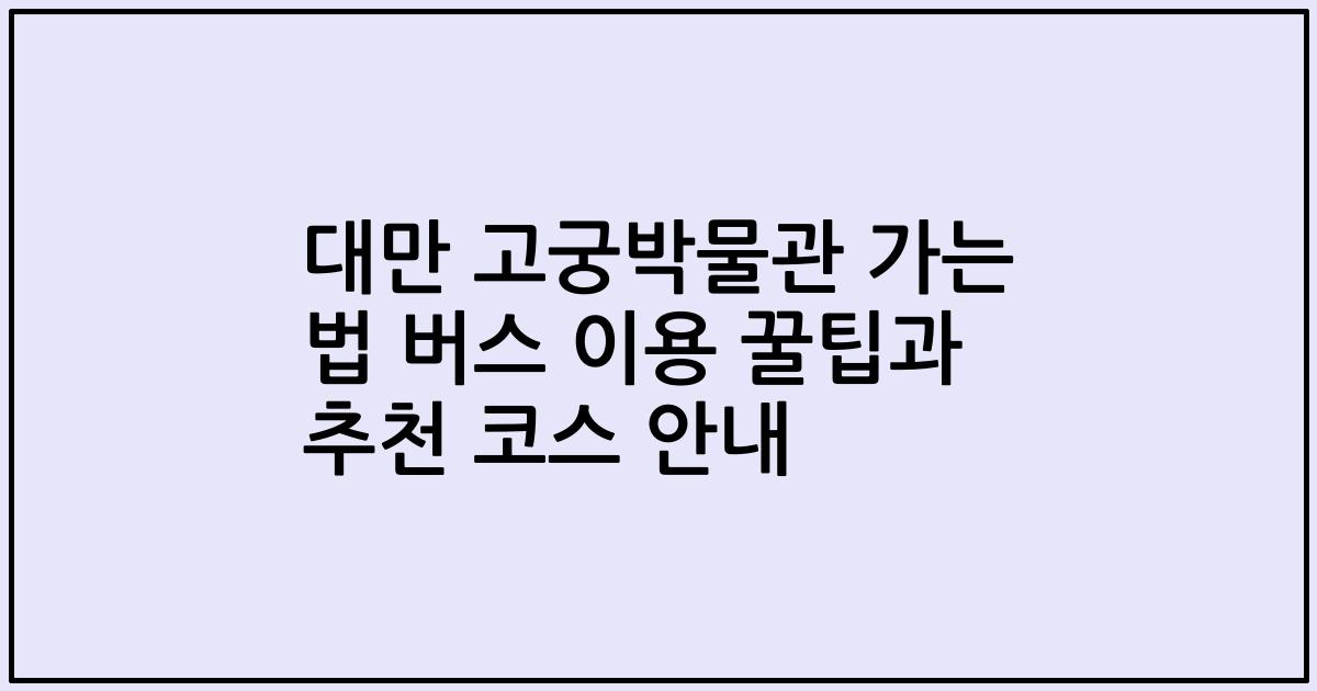 대만 고궁박물관 가는 법 버스 이용 꿀팁과 추천 코스 안내