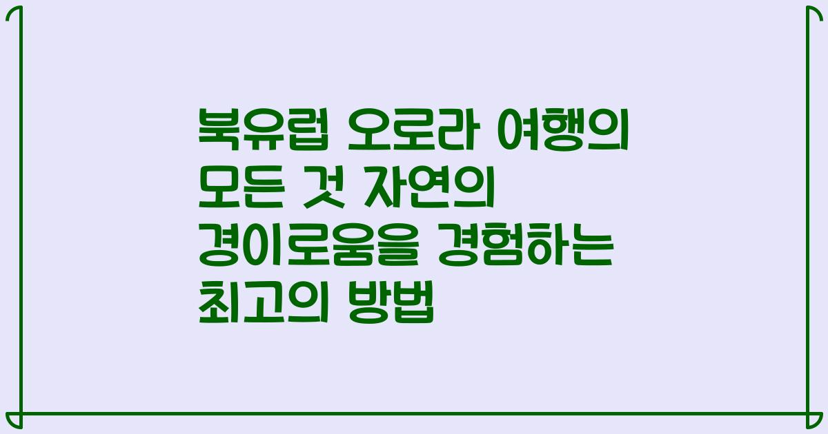 북유럽 오로라 여행의 모든 것 자연의 경이로움을 경험하는 최고의 방법