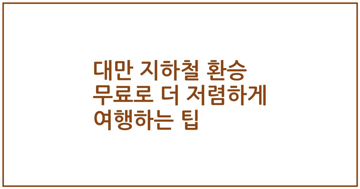 대만 지하철 환승 무료로 더 저렴하게 여행하는 팁