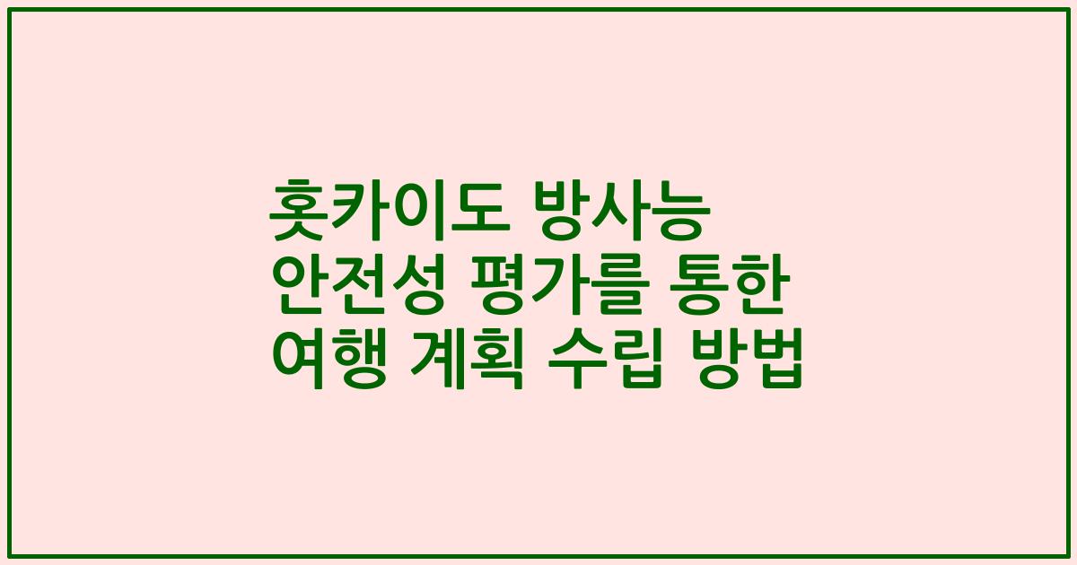 홋카이도 방사능 안전성 평가를 통한 여행 계획 수립 방법