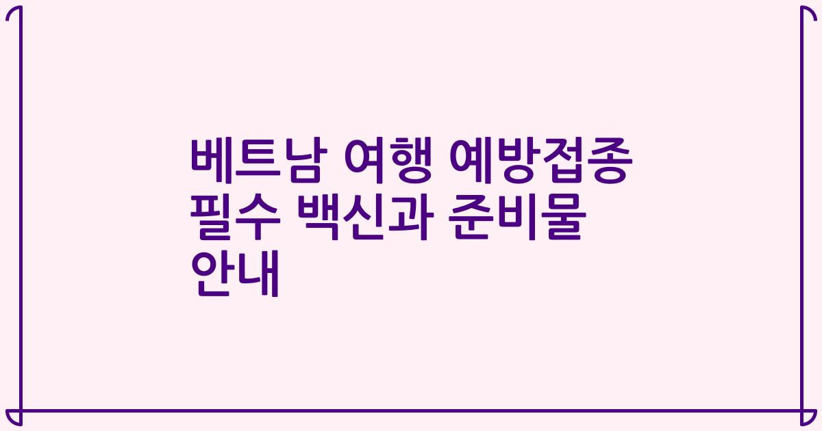 베트남 여행 예방접종 필수 백신과 준비물 안내