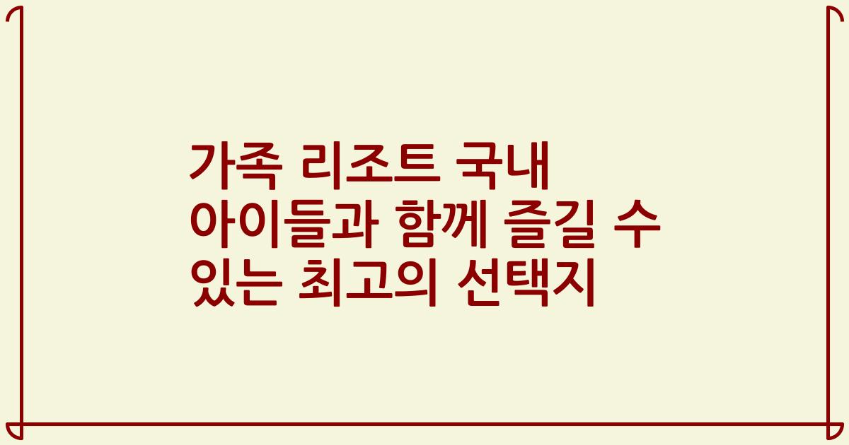 가족 리조트 국내 아이들과 함께 즐길 수 있는 최고의 선택지