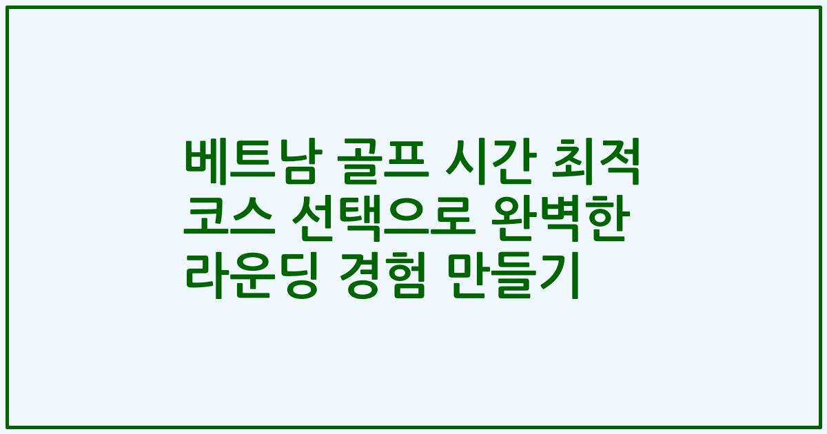 베트남 골프 시간 최적 코스 선택으로 완벽한 라운딩 경험 만들기