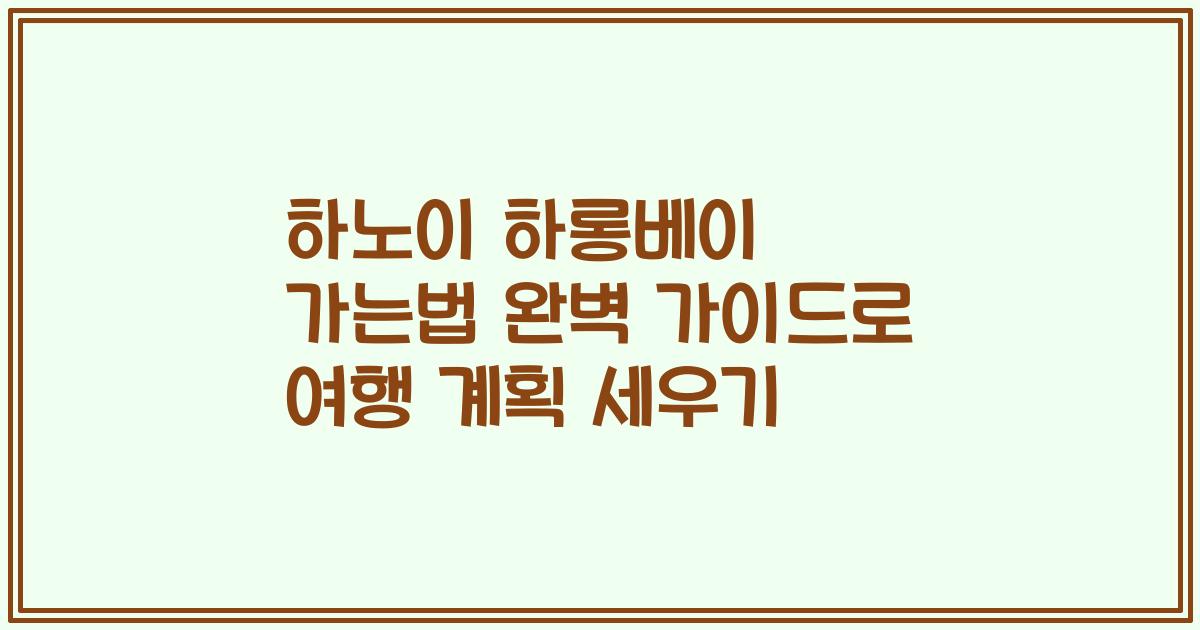 하노이 하롱베이 가는법 완벽 가이드로 여행 계획 세우기
