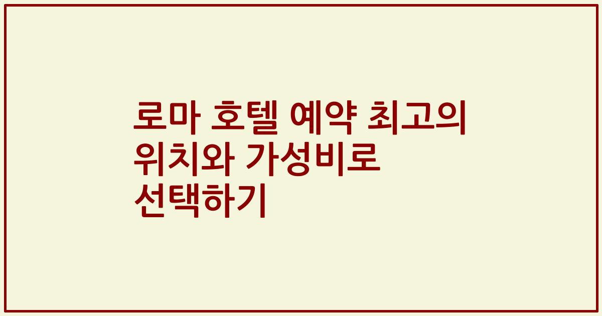 로마 호텔 예약 최고의 위치와 가성비로 선택하기