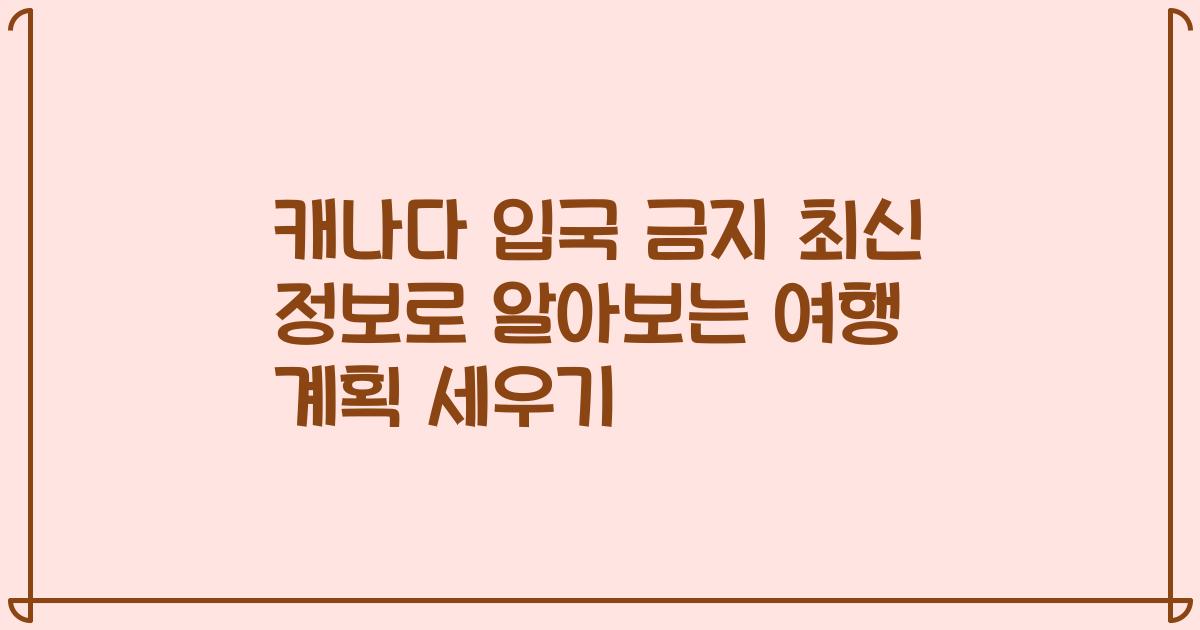 캐나다 입국 금지 최신 정보로 알아보는 여행 계획 세우기