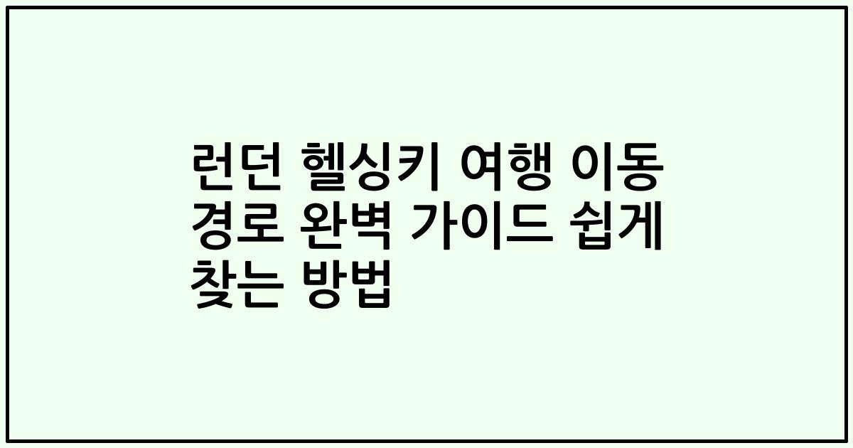 런던 헬싱키 여행 이동 경로 완벽 가이드 쉽게 찾는 방법